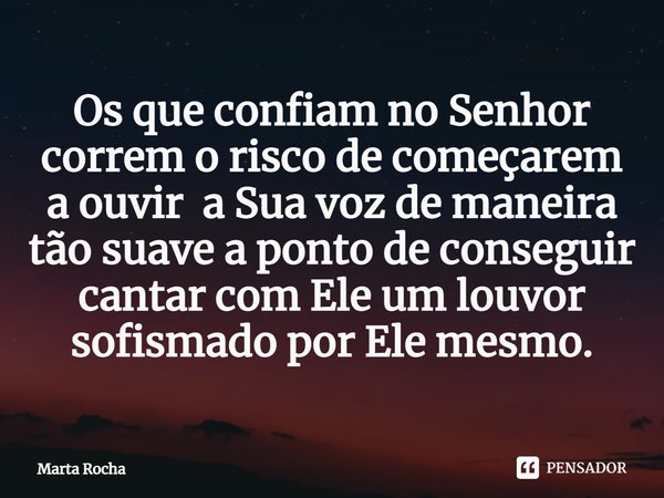 ⁠Os que confiam no Senhor correm o risco de começarem a ouvir a Sua voz de maneira tão suave a ponto de conseguir cantar com Ele um louvor sofismado por Ele mes... Frase de Marta Rocha.