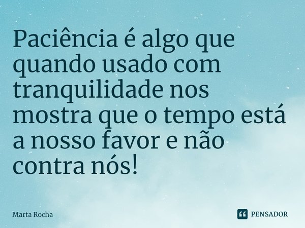 ⁠Paciência é algo que quando usado com tranquilidade nos mostra que o tempo está a nosso favor e não contra nós!... Frase de Marta Rocha.