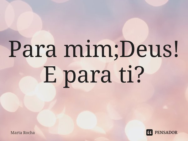 ⁠Para mim;Deus!
E para ti?... Frase de Marta Rocha.