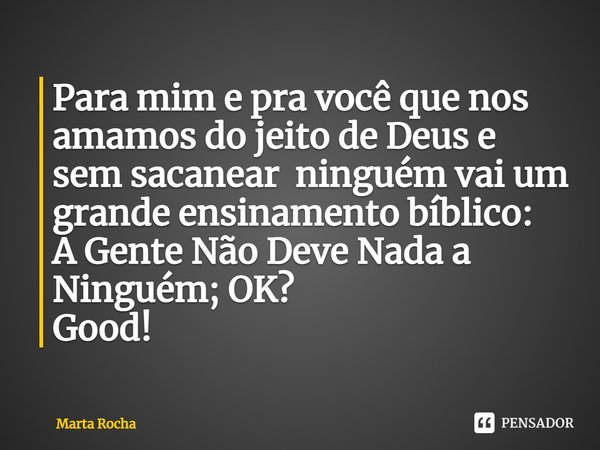 ⁠Para mim e pra você que nos amamos do jeito de Deus e sem sacanear ninguém vai um grande ensinamento bíblico:
A Gente Não Deve Nada a Ninguém; OK?
Good!... Frase de Marta Rocha.