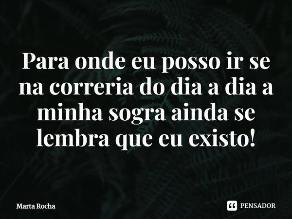 ⁠Para onde eu posso ir se na correria do dia a dia a minha sogra ainda se lembra que eu existo!... Frase de Marta Rocha.