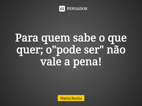 Para quem sabe o que quer; o "pode ser" não vale a pena!... Frase de Marta Rocha.