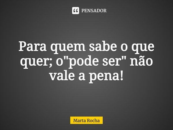 Para quem sabe o que quer; o "pode ser" não vale a pena!... Frase de Marta Rocha.