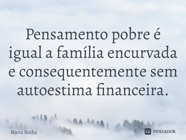 Pensamento pobre é igual a família encurvada e consequentemente sem autoestima financeira.... Frase de Marta Rocha.