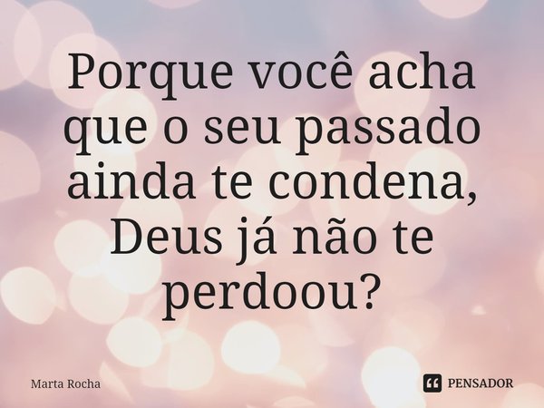 ⁠Porque você acha que o seu passado ainda te condena, Deus já não te perdoou?... Frase de Marta Rocha.