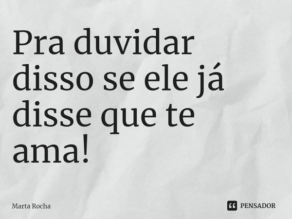 ⁠Pra duvidar disso se ele já disse que te ama!... Frase de Marta Rocha.