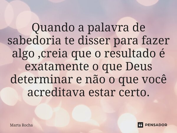 ⁠Quando a palavra de sabedoria te disser para fazer algo ,creia que o resultado é exatamente o que Deus determinar e não o que você acreditava estar certo.... Frase de Marta Rocha.