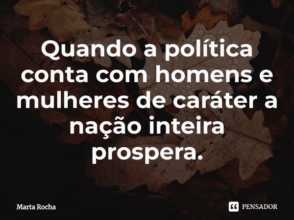 Quando a política conta com homens e mulheres de caráter a nação inteira prospera.... Frase de Marta Rocha.
