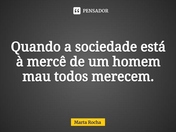 Quando a sociedade está à mercê de um homem mau todos merecem.... Frase de Marta Rocha.
