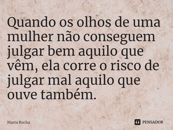 ⁠Quando os olhos de uma mulher não conseguem julgar bem aquilo que vêm, ela corre o risco de julgar mal aquilo que ouve também.... Frase de Marta Rocha.