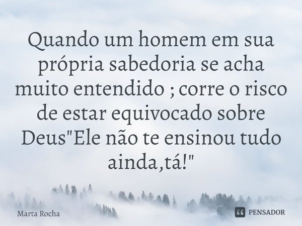 ⁠Quando um homem em sua própria sabedoria se acha muito entendido ; corre o risco de estar equivocado sobre Deus "Ele não te ensinou tudo ainda,tá!"... Frase de Marta Rocha.
