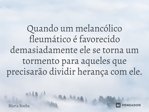 ⁠Quando um melancólico fleumático é favorecido demasiadamente ele se torna um tormento para aqueles que precisarão dividir herança com ele.... Frase de Marta Rocha.