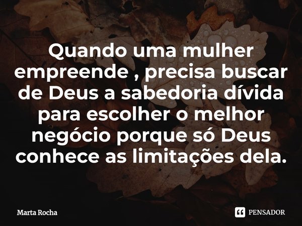 ⁠Quando uma mulher empreende , precisa buscar de Deus a sabedoria dívida para escolher o melhor negócio porque só Deus conhece as limitações dela.... Frase de Marta Rocha.