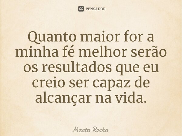 ⁠Quanto maior for a minha fé melhor serão os resultados que eu creio ser capaz de alcançar na vida.... Frase de Marta Rocha.