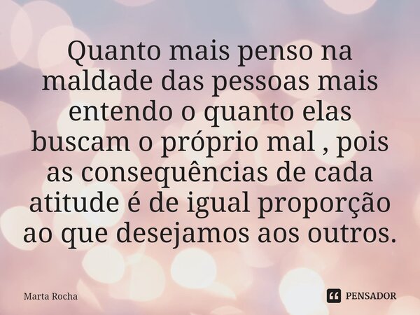 ⁠Quanto mais penso na maldade das pessoas mais entendo o quanto elas buscam o próprio mal , pois as consequências de cada atitude é de igual proporção ao que de... Frase de Marta Rocha.