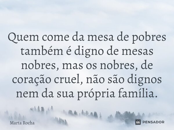 ⁠Quem come da mesa de pobres também é digno de mesas nobres, mas os nobres, de coração cruel, não são dignos nem da sua própria família.... Frase de Marta Rocha.