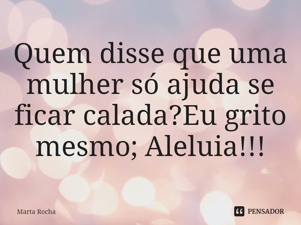 ⁠Quem disse que uma mulher só ajuda se ficar calada?Eu grito mesmo; Aleluia!!!... Frase de Marta Rocha.