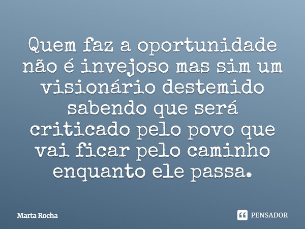 ⁠Quem faz a oportunidade não é invejoso mas sim um visionário destemido sabendo que será criticado pelo povo que vai ficar pelo caminho enquanto ele passa.... Frase de Marta Rocha.