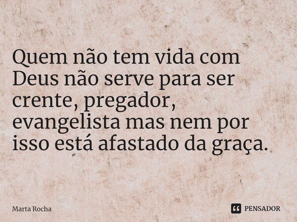 ⁠Quem não tem vida com Deus não serve para ser crente, pregador, evangelista mas nem por isso está afastado da graça.... Frase de Marta Rocha.