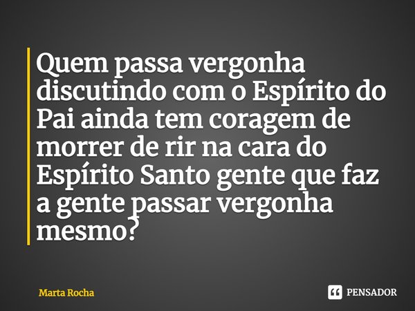 ⁠Quem passa vergonha discutindo com o Espírito do Pai ainda tem coragem de morrer de rir na cara do Espírito Santo gente que faz a gente passar vergonha mesmo?... Frase de Marta Rocha.