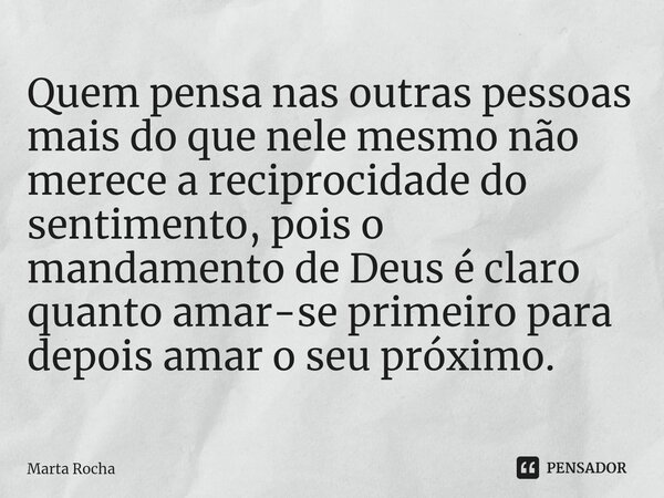 ⁠Quem pensa nas outras pessoas mais do que nele mesmo não merece a reciprocidade do sentimento, pois o mandamento de Deus é claro quanto amar-se primeiro para d... Frase de Marta Rocha.