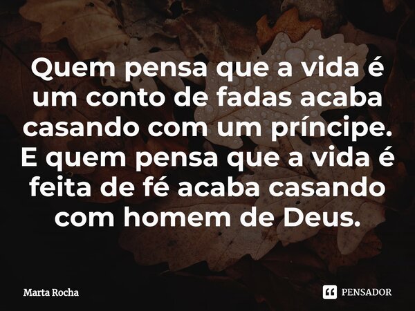 Quem pensa que a vida é um conto de fadas acaba casando com um príncipe. E quem pensa que a vida é feita de fé acaba casando com homem de Deus.... Frase de Marta Rocha.