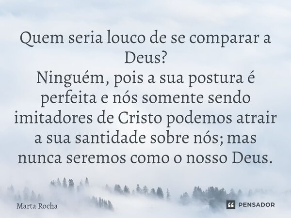 ⁠Quem seria louco de se comparar a Deus? Ninguém, pois a sua postura é perfeita e nós somente sendo imitadores de Cristo podemos atrair a sua santidade sobre nó... Frase de Marta Rocha.