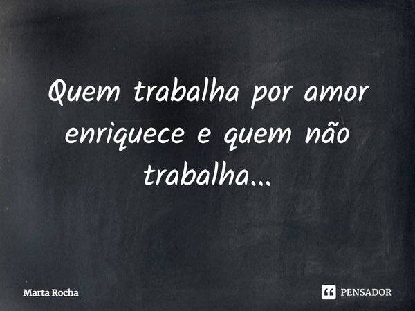 ⁠Quem trabalha por amor enriquece e quem não trabalha...... Frase de Marta Rocha.