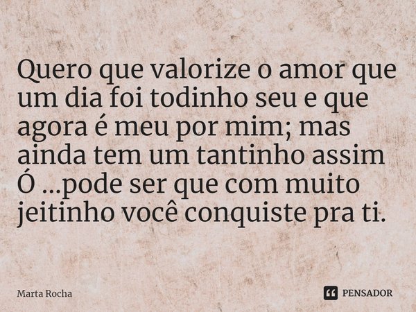 ⁠Quero que valorize o amor que um dia foi todinho seu e que agora é meu por mim; mas ainda tem um tantinho assim Ó ...pode ser que com muito jeitinho você conqu... Frase de Marta Rocha.