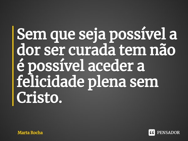 ⁠Sem que seja possível a dor ser curada tem não é possível aceder a felicidade plena sem Cristo.... Frase de Marta Rocha.