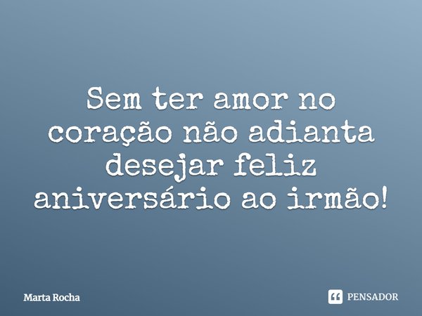 ⁠Sem ter amor no coração não adianta desejar feliz aniversário ao irmão!... Frase de Marta Rocha.