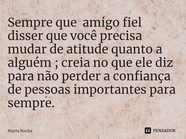 ⁠Sempre que amigo fiel disser que você precisa mudar de atitude quanto a alguém ; creia no que ele diz para não perder a confiança de pessoas importantes para s... Frase de Marta Rocha.