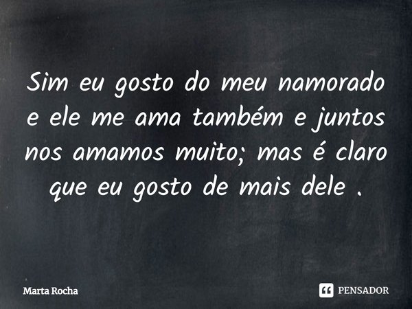 ⁠Sim eu gosto do meu namorado e ele me ama também e juntos nos amamos muito; mas é claro que eu gosto de mais dele .... Frase de Marta Rocha.