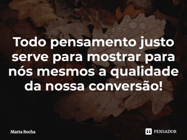 ⁠Todo pensamento justo serve para mostrar para nós mesmos a qualidade da nossa conversão!... Frase de Marta Rocha.