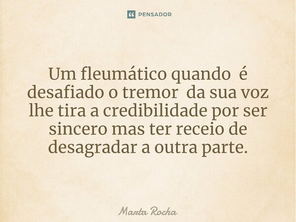 ⁠Um fleumático quando é desafiado o tremor da sua voz lhe tira a credibilidade por ser sincero mas ter receio de desagradar a outra parte.... Frase de Marta Rocha.