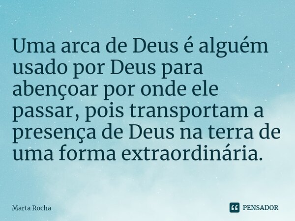 ⁠Uma arca de Deus é alguém usado por Deus para abençoar por onde ele passar, pois transportam a presença de Deus na terra de uma forma extraordinária.... Frase de Marta Rocha.