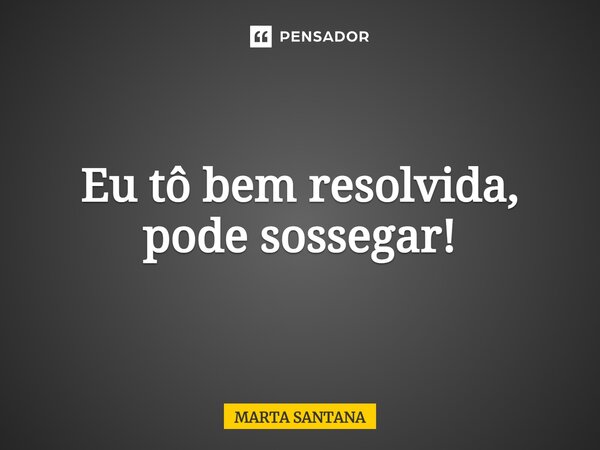 ⁠Eu tô bem resolvida, pode sossegar!... Frase de MARTA SANTANA.