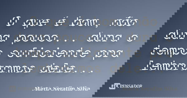 O que é bom, não dura pouco... dura o tempo suficiente pra lembrarmos dele...... Frase de Marta Serafim Silva.