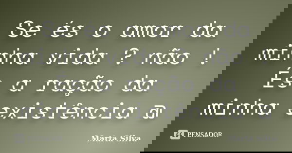 Se és o amor da minha vida ? não ! És a ração da minha existência @... Frase de Marta Silva.
