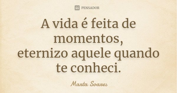 A vida é feita de momentos, eternizo aquele quando te conheci.... Frase de Marta Soares.