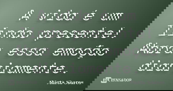A vida é um lindo presente! Abra essa emoção diariamente.... Frase de Marta Soares.