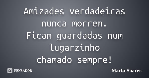 Amizades verdadeiras nunca morrem. Ficam guardadas num lugarzinho chamado sempre!... Frase de Marta Soares.