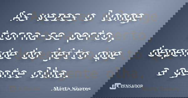 As vezes o longe torna-se perto, depende do jeito que a gente olha.... Frase de Marta Soares.