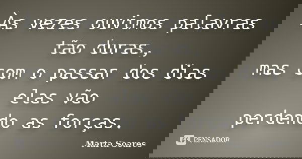 Às vezes ouvimos palavras tão duras, mas com o passar dos dias elas vão perdendo as forças.... Frase de Marta Soares.
