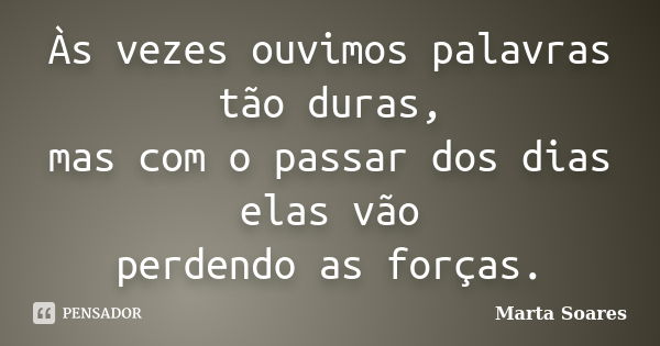 Às vezes ouvimos palavras tão duras, mas com o passar dos dias elas vão perdendo as forças.... Frase de Marta Soares.