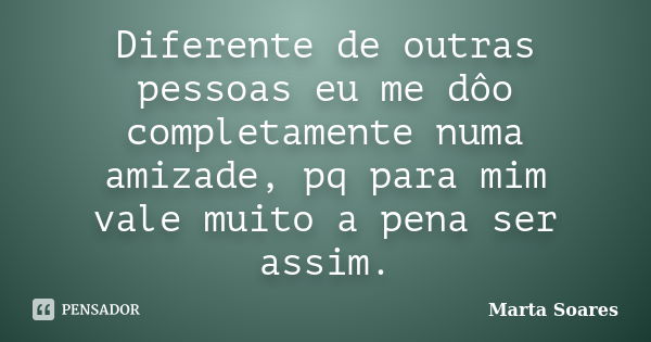 Diferente de outras pessoas eu me dôo completamente numa amizade, pq para mim vale muito a pena ser assim.... Frase de Marta Soares.