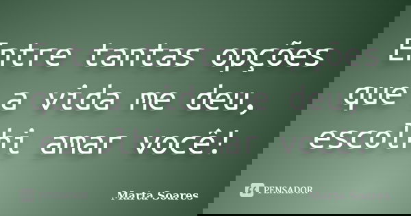 Entre tantas opções que a vida me deu, escolhi amar você!... Frase de Marta Soares.