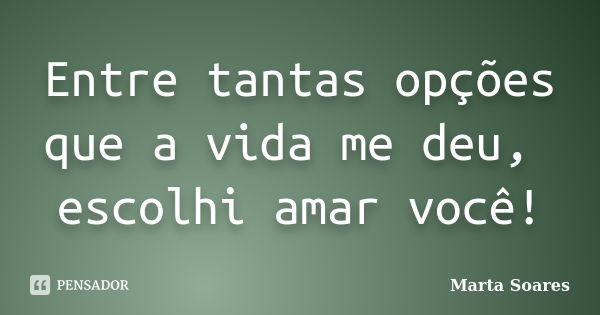 Entre tantas opções que a vida me deu, escolhi amar você!... Frase de Marta Soares.