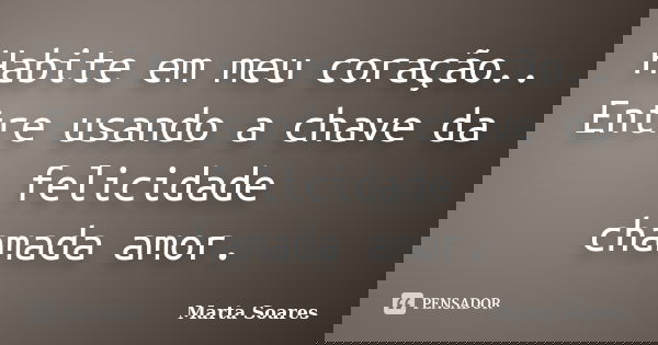 Habite em meu coração.. Entre usando a chave da felicidade chamada amor.... Frase de Marta Soares.