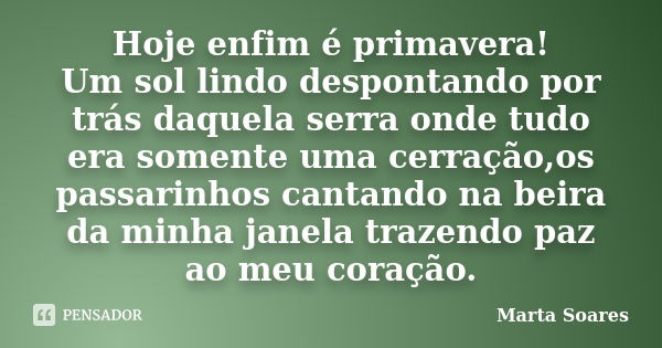 Hoje enfim é primavera! Um sol lindo despontando por trás daquela serra onde tudo era somente uma cerração,os passarinhos cantando na beira da minha janela traz... Frase de Marta Soares.